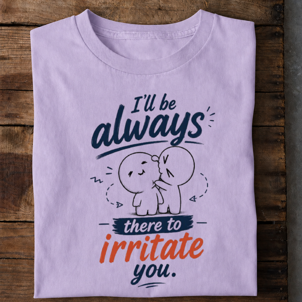 I’ll Always Be There to Irritate You T Shirt